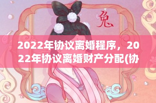 2022年协议离婚程序，2022年协议离婚财产分配(协议离婚财产分配赠与子女)