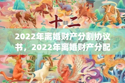 2022年离婚财产分割协议书，2022年离婚财产分配(离婚财产分割最新标准)