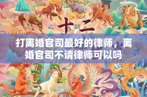 打离婚官司最好的律师，离婚官司不请律师可以吗