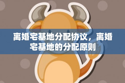 离婚宅基地分配协议，离婚宅基地的分配原则