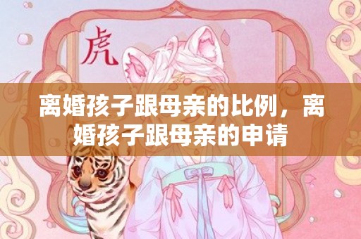 离婚孩子跟母亲的比例，离婚孩子跟母亲的申请