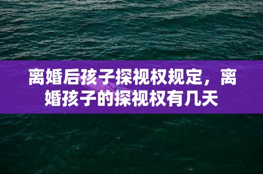 离婚后孩子探视权规定，离婚孩子的探视权有几天