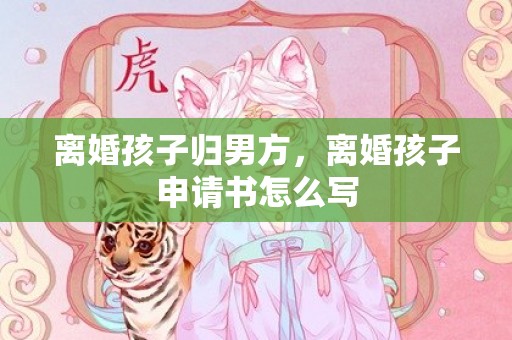 离婚孩子归男方，离婚孩子申请书怎么写