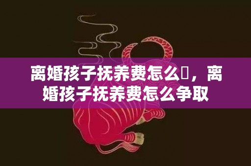 离婚孩子抚养费怎么箿，离婚孩子抚养费怎么争取