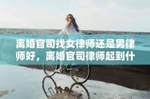 离婚官司找女律师还是男律师好，离婚官司律师起到什么作用
