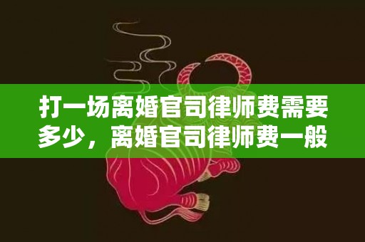 打一场离婚官司律师费需要多少，离婚官司律师费一般多少