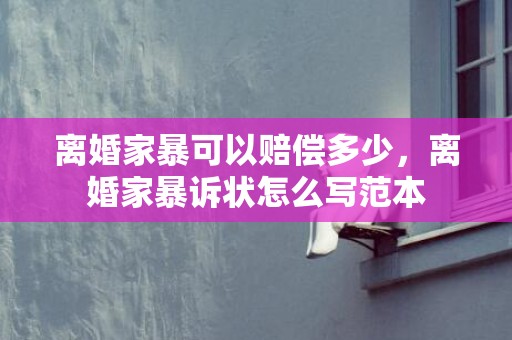 离婚家暴可以赔偿多少，离婚家暴诉状怎么写范本