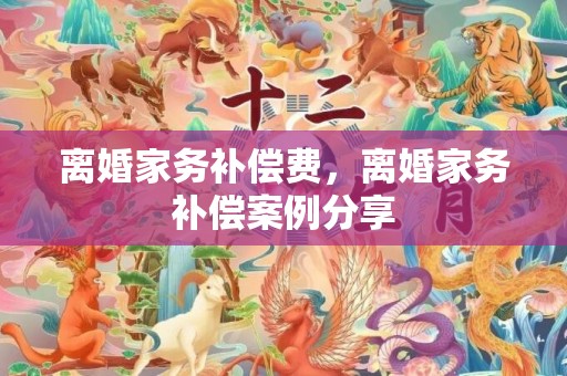 离婚家务补偿费，离婚家务补偿案例分享