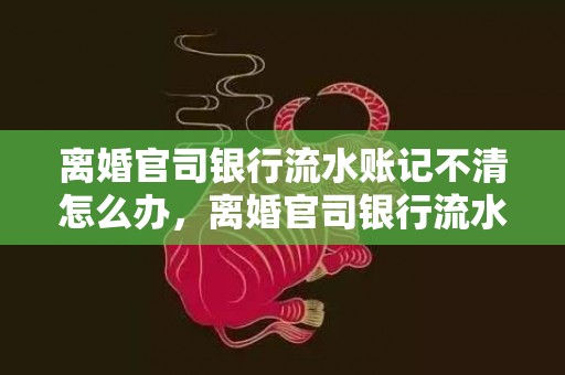 离婚官司银行流水账记不清怎么办，离婚官司银行流水怎么看