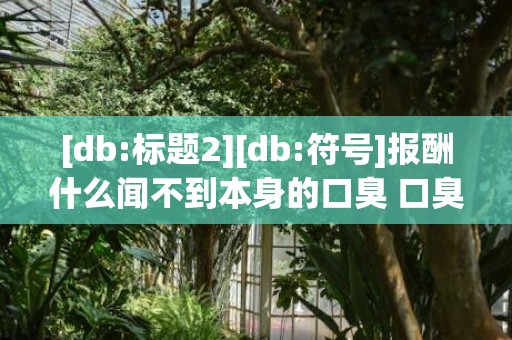 [db:标题2][db:符号]报酬什么闻不到本身的口臭 口臭的人该怎么办