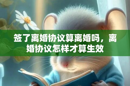 签了离婚协议算离婚吗，离婚协议怎样才算生效