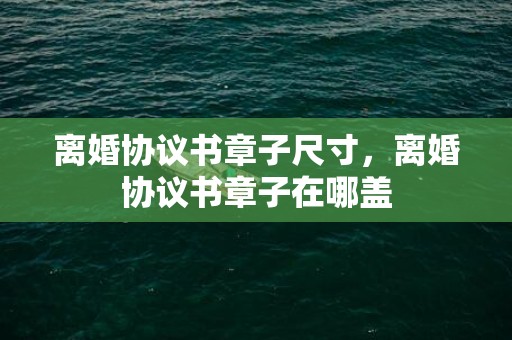 离婚协议书章子尺寸，离婚协议书章子在哪盖