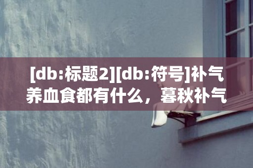 [db:标题2][db:符号]补气养血食都有什么，暮秋补气养血的食疗