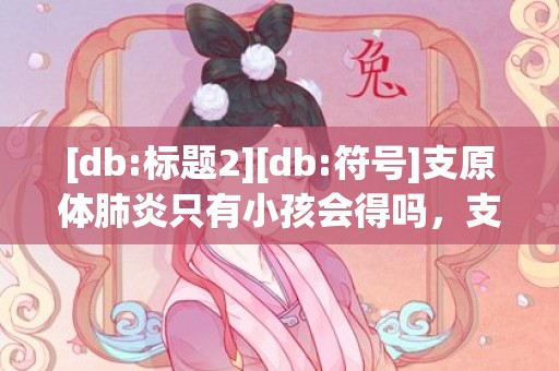[db:标题2][db:符号]支原体肺炎只有小孩会得吗，支原体肺炎只有小孩会得吗 小孩为什么会有支原体肺炎