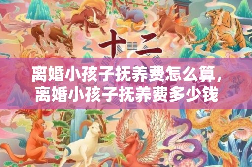 离婚小孩子抚养费怎么算，离婚小孩子抚养费多少钱