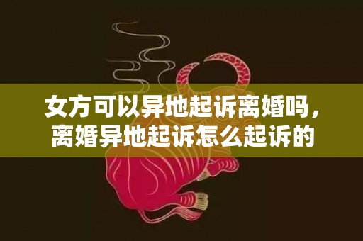 女方可以异地起诉离婚吗，离婚异地起诉怎么起诉的