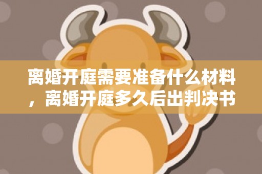 离婚开庭需要准备什么材料，离婚开庭多久后出判决书