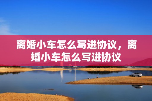 离婚小车怎么写进协议，离婚小车怎么写进协议