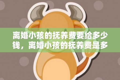 离婚小孩的抚养费要给多少钱，离婚小孩的抚养费是多少