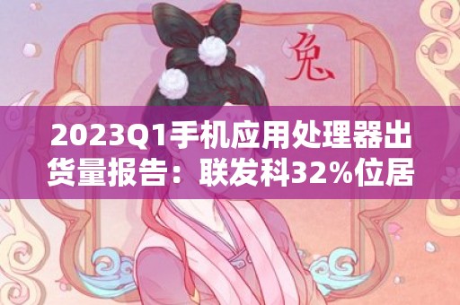 2023Q1手机应用处理器出货量报告：联发科32%位居第一
