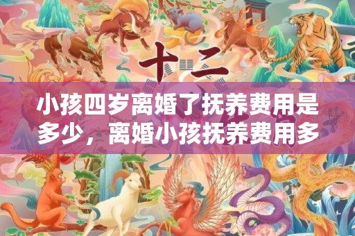 小孩四岁离婚了抚养费用是多少，离婚小孩抚养费用多少钱