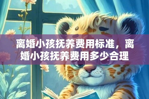 离婚小孩抚养费用标准，离婚小孩抚养费用多少合理