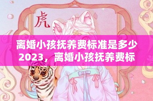 离婚小孩抚养费标准是多少2023，离婚小孩抚养费标准2019年
