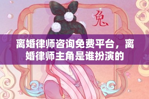 离婚律师咨询免费平台，离婚律师主角是谁扮演的