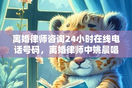 离婚律师咨询24小时在线电话号码，离婚律师中姚晨唱的闽南歌