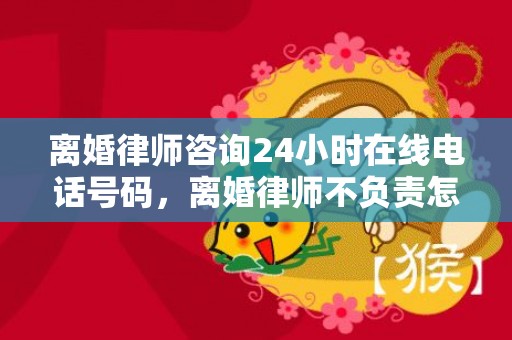 离婚律师咨询24小时在线电话号码，离婚律师不负责怎么处理