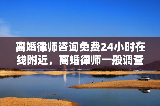 离婚律师咨询免费24小时在线附近，离婚律师一般调查什么人呢