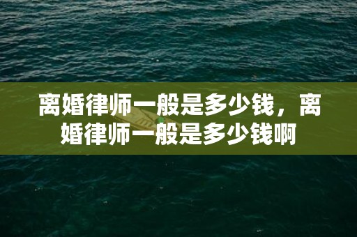 离婚律师一般是多少钱，离婚律师一般是多少钱啊