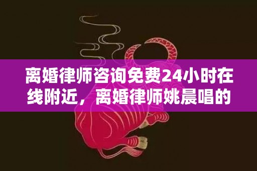 离婚律师咨询免费24小时在线附近，离婚律师姚晨唱的歌叫什么