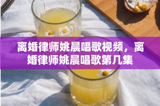 离婚律师姚晨唱歌视频，离婚律师姚晨唱歌第几集