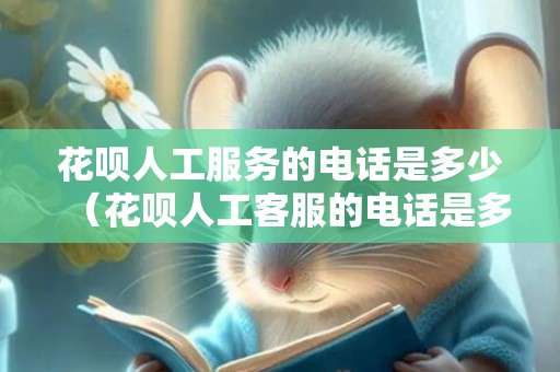花呗人工服务的电话是多少（花呗人工客服的电话是多少）