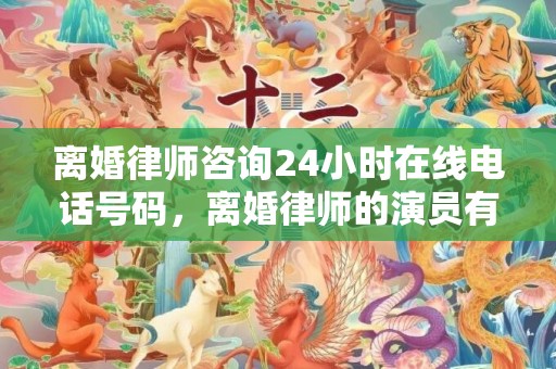离婚律师咨询24小时在线电话号码，离婚律师的演员有哪些名字