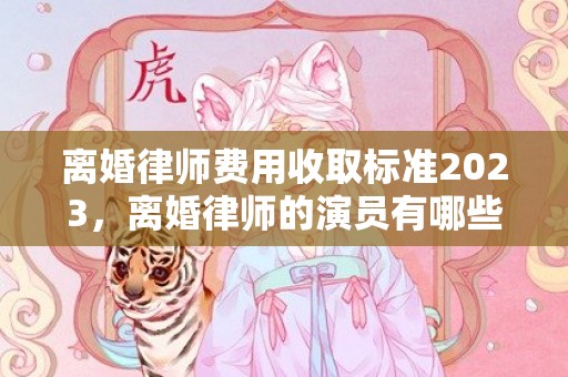 离婚律师费用收取标准2023，离婚律师的演员有哪些人