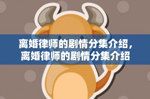 离婚律师的剧情分集介绍，离婚律师的剧情分集介绍