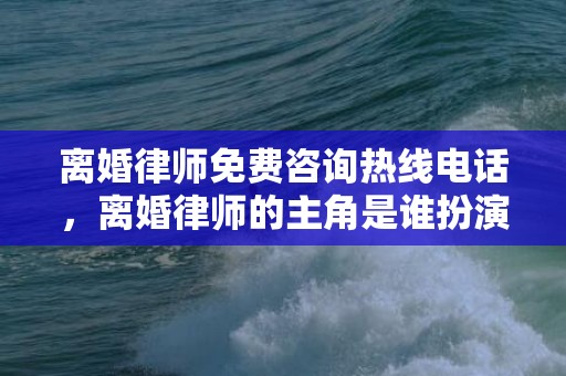离婚律师免费咨询热线电话，离婚律师的主角是谁扮演的