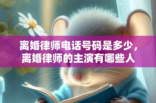 离婚律师电话号码是多少，离婚律师的主演有哪些人