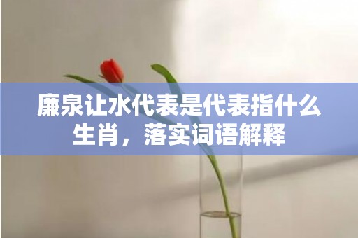 廉泉让水代表是代表指什么生肖，落实词语解释