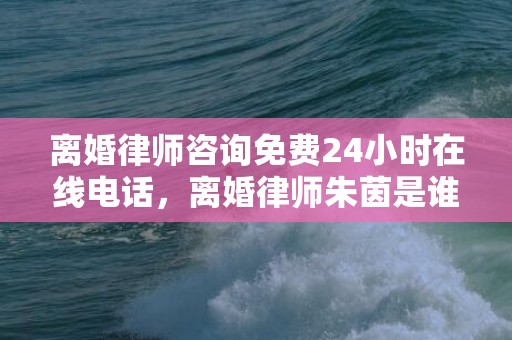 离婚律师咨询免费24小时在线电话，离婚律师朱茵是谁扮演的