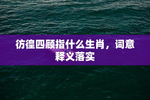 彷徨四顾指什么生肖，词意释义落实
