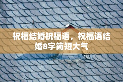 祝福结婚祝福语，祝福语结婚8字简短大气