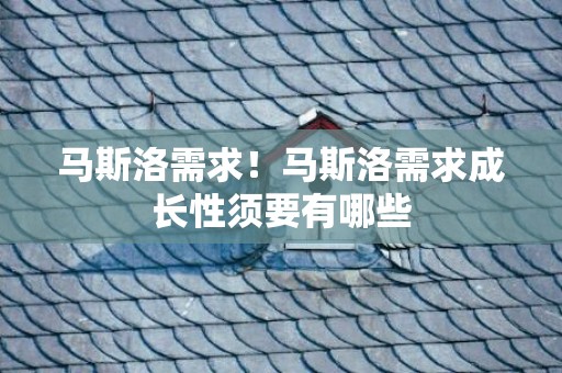 马斯洛需求！马斯洛需求成长性须要有哪些