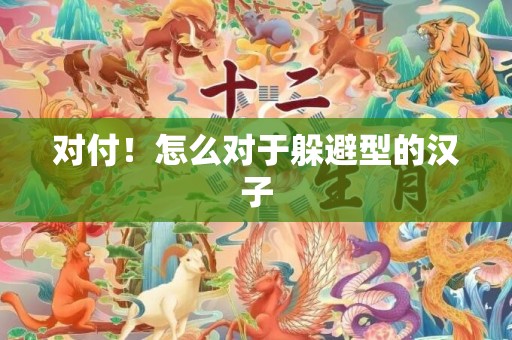 对付！怎么对于躲避型的汉子