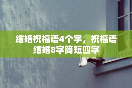 结婚祝福语4个字，祝福语结婚8字简短四字