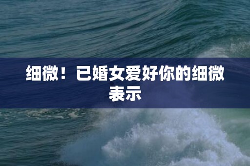细微！已婚女爱好你的细微表示