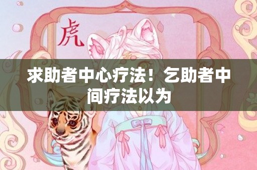 求助者中心疗法！乞助者中间疗法以为