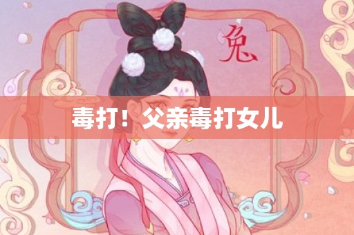 毒打！父亲毒打女儿